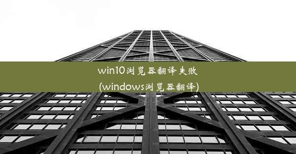 win10浏览器翻译失败(windows浏览器翻译)