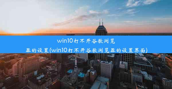 win10打不开谷歌浏览器的设置(win10打不开谷歌浏览器的设置界面)