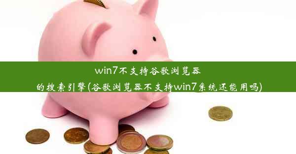 win7不支持谷歌浏览器的搜索引擎(谷歌浏览器不支持win7系统还能用吗)