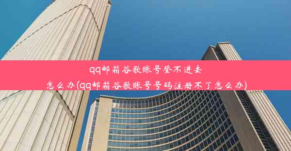 qq邮箱谷歌账号登不进去怎么办(qq邮箱谷歌账号号码注册不了怎么办)