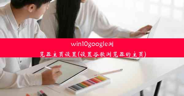 win10google浏览器主页设置(设置谷歌浏览器的主页)