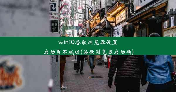 win10谷歌浏览器设置启动页不成功(谷歌浏览器启动项)