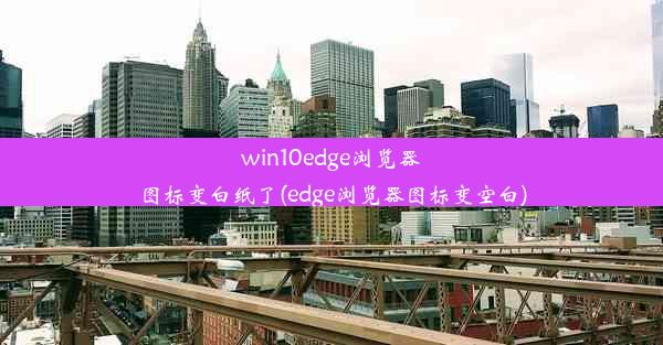 win10edge浏览器图标变白纸了(edge浏览器图标变空白)