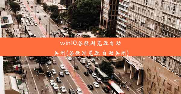 win10谷歌浏览器自动关闭(谷歌浏览器 自动关闭)