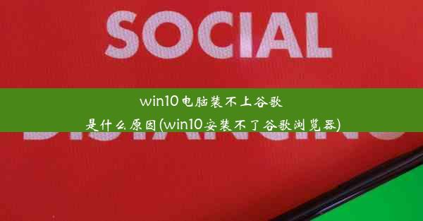 win10电脑装不上谷歌是什么原因(win10安装不了谷歌浏览器)