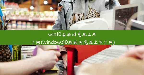 win10谷歌浏览器上不了网(windows10谷歌浏览器上不了网)