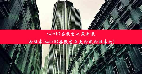 win10谷歌怎么更新最新版本(win10谷歌怎么更新最新版本的)