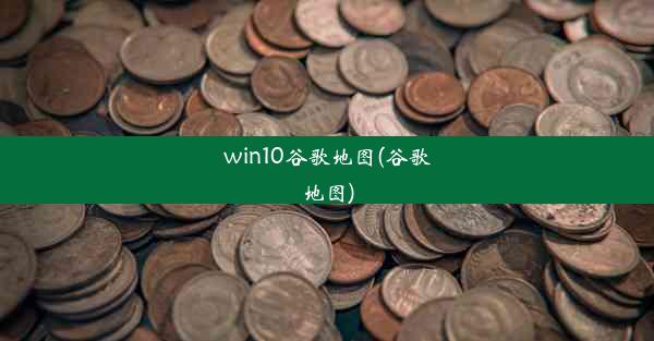 win10谷歌地图(谷歌地图)