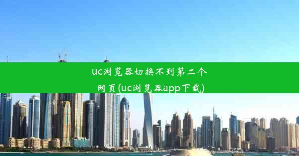 uc浏览器切换不到第二个网页(uc浏览器app下载)