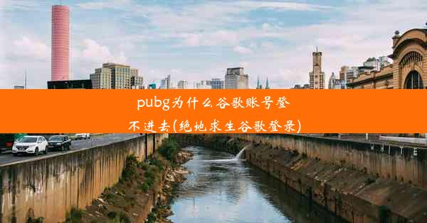 pubg为什么谷歌账号登不进去(绝地求生谷歌登录)