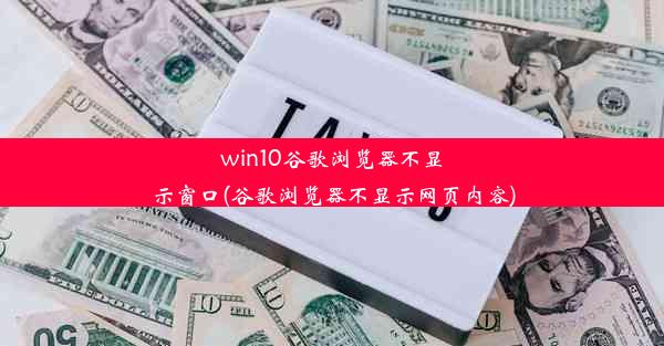 win10谷歌浏览器不显示窗口(谷歌浏览器不显示网页内容)