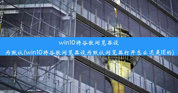 win10将谷歌浏览器设为默认(win10将谷歌浏览器设为默认浏览器打开怎么还是IE的)