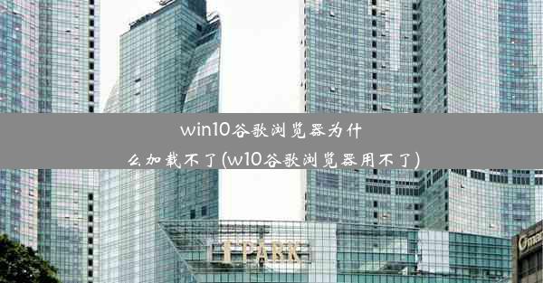 win10谷歌浏览器为什么加载不了(w10谷歌浏览器用不了)