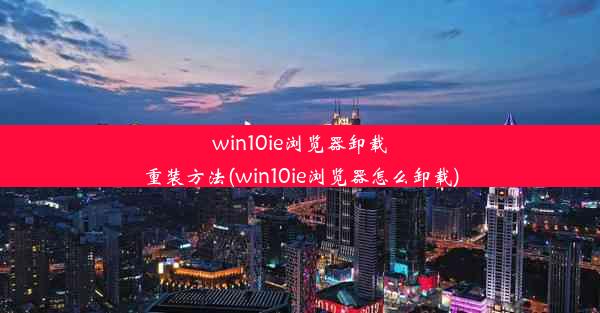 win10ie浏览器卸载重装方法(win10ie浏览器怎么卸载)