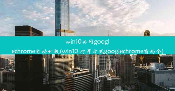 win10关闭googlechrome自动升级(win10 打开方式googlechrome有两个)