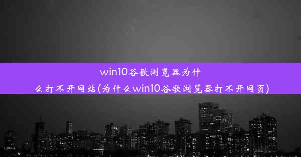 win10谷歌浏览器为什么打不开网站(为什么win10谷歌浏览器打不开网页)