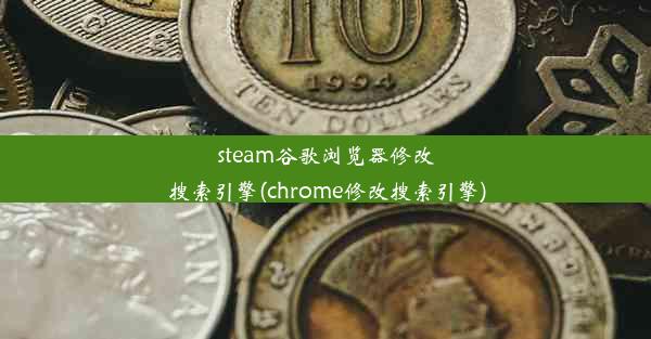 steam谷歌浏览器修改搜索引擎(chrome修改搜索引擎)