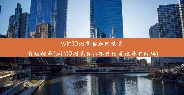 win10浏览器如何设置自动翻译(win10浏览器打不开网页但是有网络)