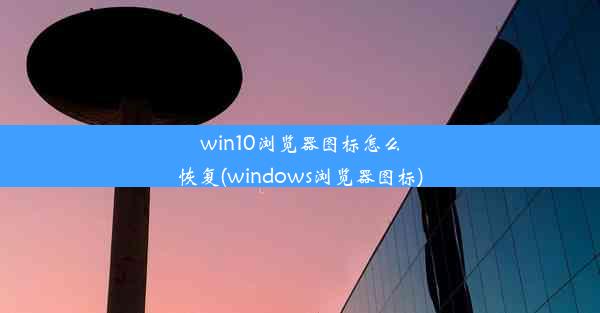 win10浏览器图标怎么恢复(windows浏览器图标)