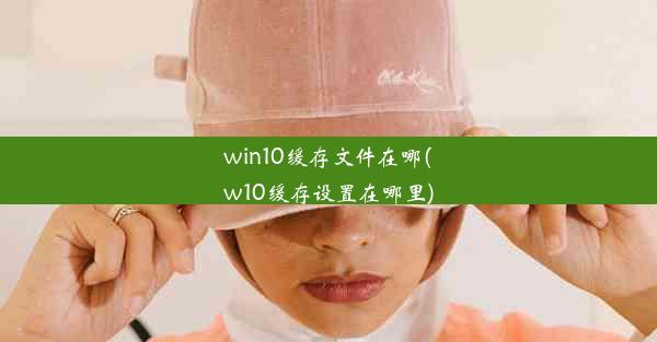 win10缓存文件在哪(w10缓存设置在哪里)