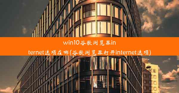 win10谷歌浏览器internet选项在哪(谷歌浏览器打开internet选项)