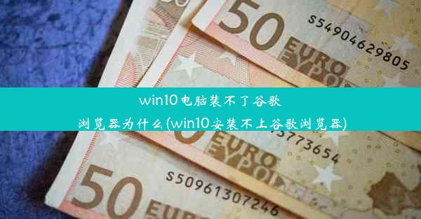 win10电脑装不了谷歌浏览器为什么(win10安装不上谷歌浏览器)