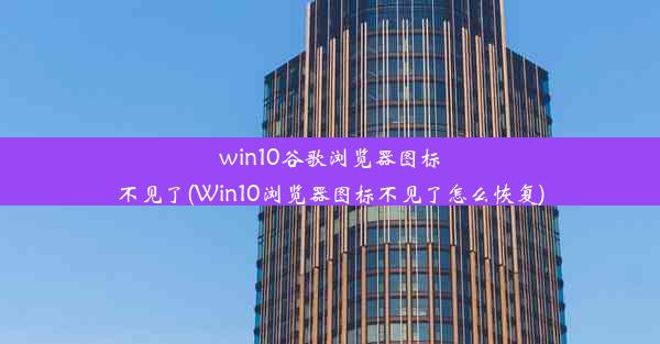 win10谷歌浏览器图标不见了(Win10浏览器图标不见了怎么恢复)