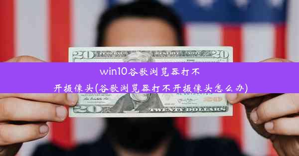 win10谷歌浏览器打不开摄像头(谷歌浏览器打不开摄像头怎么办)