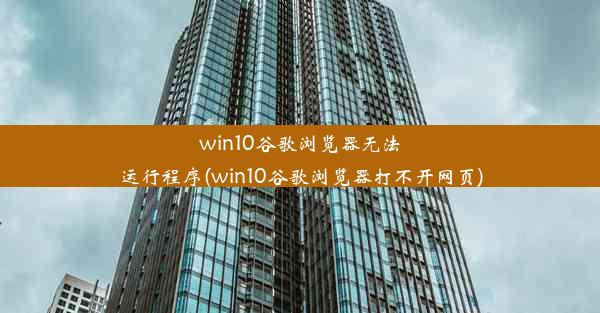 win10谷歌浏览器无法运行程序(win10谷歌浏览器打不开网页)