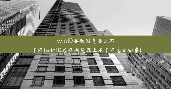 win10谷歌浏览器上不了网(win10谷歌浏览器上不了网怎么回事)