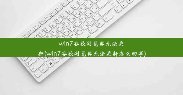 win7谷歌浏览器无法更新(win7谷歌浏览器无法更新怎么回事)