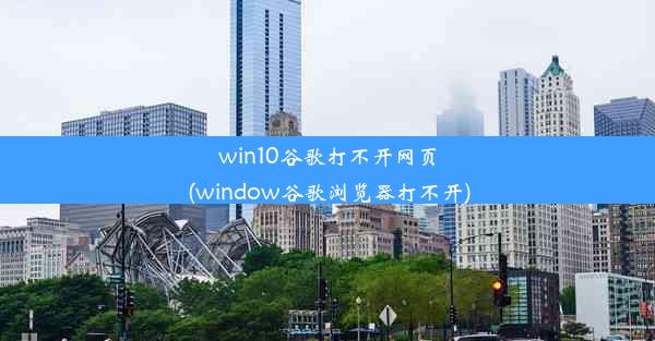 win10谷歌打不开网页(window谷歌浏览器打不开)