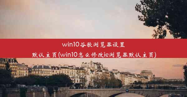 win10谷歌浏览器设置默认主页(win10怎么修改ie浏览器默认主页)