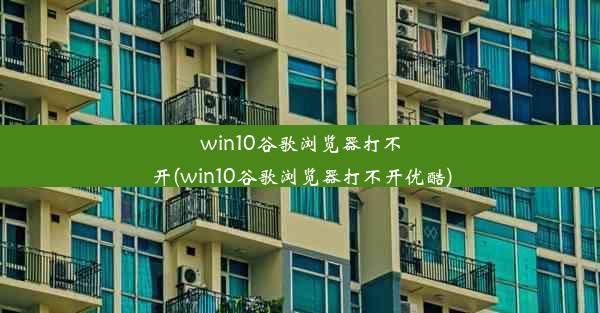 win10谷歌浏览器打不开(win10谷歌浏览器打不开优酷)