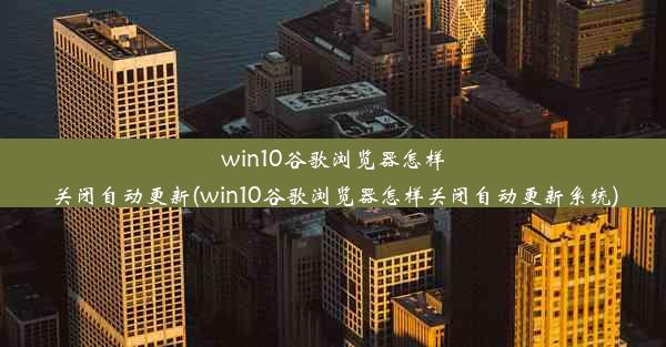 win10谷歌浏览器怎样关闭自动更新(win10谷歌浏览器怎样关闭自动更新系统)