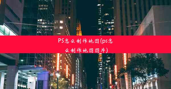 PS怎么制作地图(ps怎么制作地图图片)