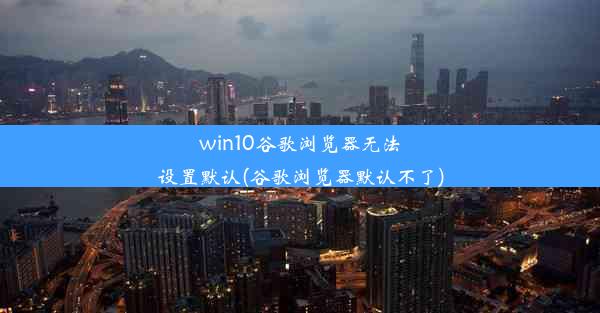 win10谷歌浏览器无法设置默认(谷歌浏览器默认不了)