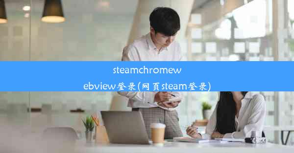 steamchromewebview登录(网页steam登录)