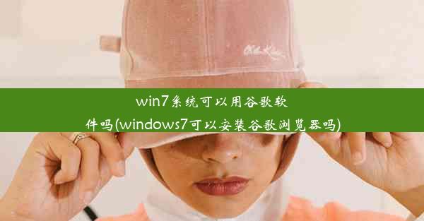 win7系统可以用谷歌软件吗(windows7可以安装谷歌浏览器吗)