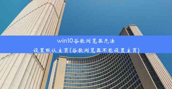 win10谷歌浏览器无法设置默认主页(谷歌浏览器不能设置主页)