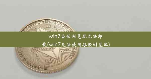 win7谷歌浏览器无法卸载(win7无法使用谷歌浏览器)