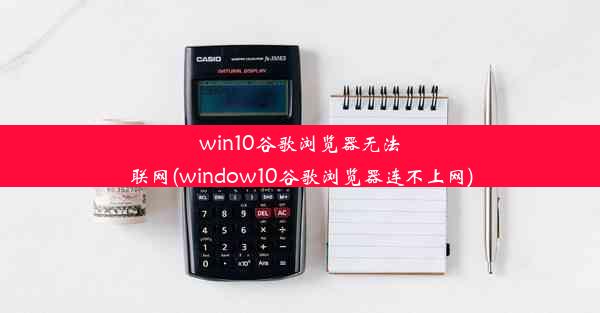 win10谷歌浏览器无法联网(window10谷歌浏览器连不上网)