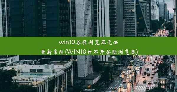 win10谷歌浏览器无法更新系统(WIN10打不开谷歌浏览器)