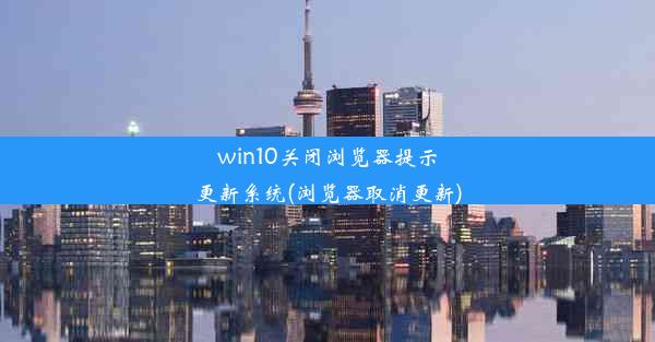 win10关闭浏览器提示更新系统(浏览器取消更新)