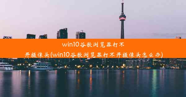 win10谷歌浏览器打不开摄像头(win10谷歌浏览器打不开摄像头怎么办)