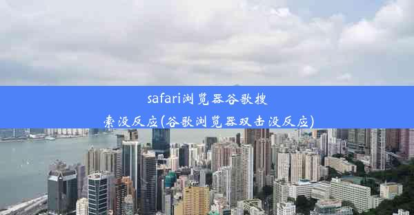 safari浏览器谷歌搜索没反应(谷歌浏览器双击没反应)