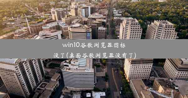 win10谷歌浏览器图标没了(桌面谷歌浏览器没有了)