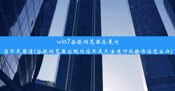 win7谷歌浏览器总是内存不足崩溃(谷歌浏览器出现内存不足无法进行此操作该怎么办)