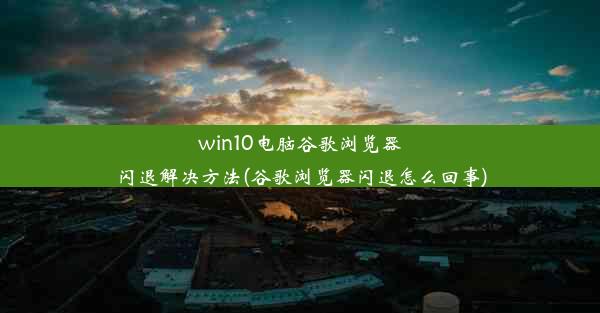 win10电脑谷歌浏览器闪退解决方法(谷歌浏览器闪退怎么回事)