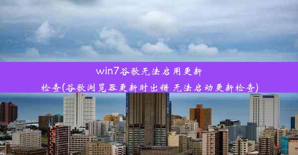 win7谷歌无法启用更新检查(谷歌浏览器更新时出错 无法启动更新检查)